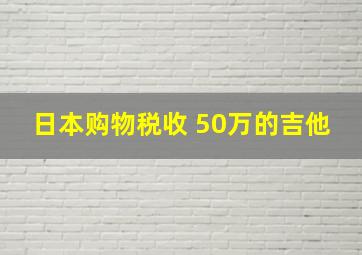 日本购物税收 50万的吉他